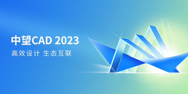 中望CAD 2023版全球发布，持续满足多场景高效设计需求